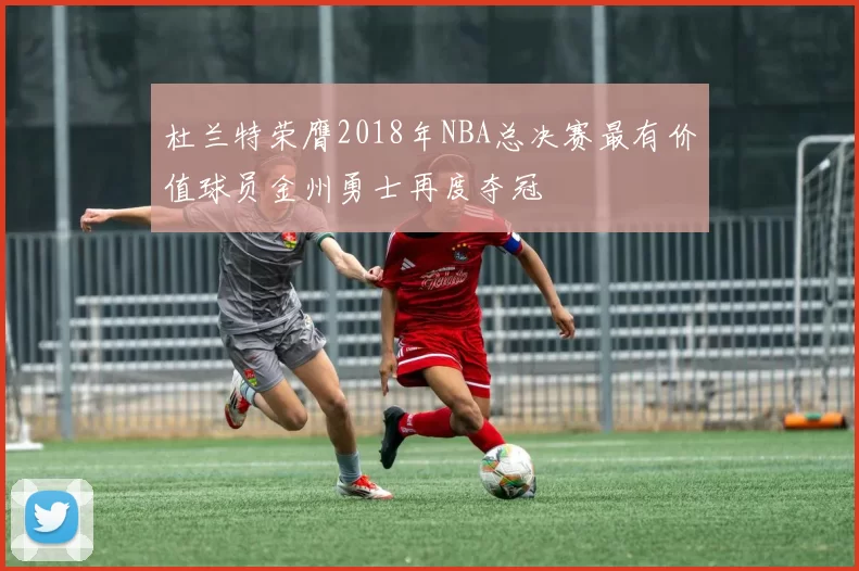 杜兰特荣膺2018年NBA总决赛最有价值球员金州勇士再度夺冠