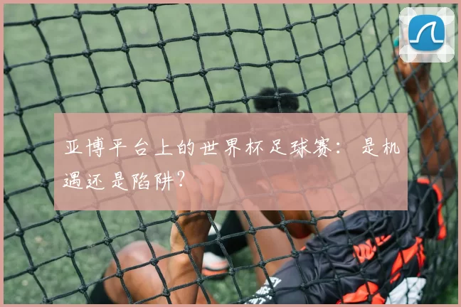 亚博平台上的世界杯足球赛:是机遇还是陷阱?