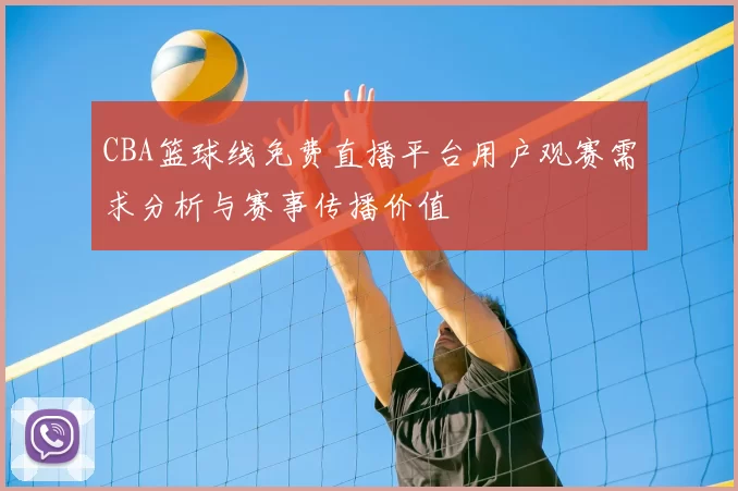 CBA篮球线免费直播平台用户观赛需求分析与赛事传播价值