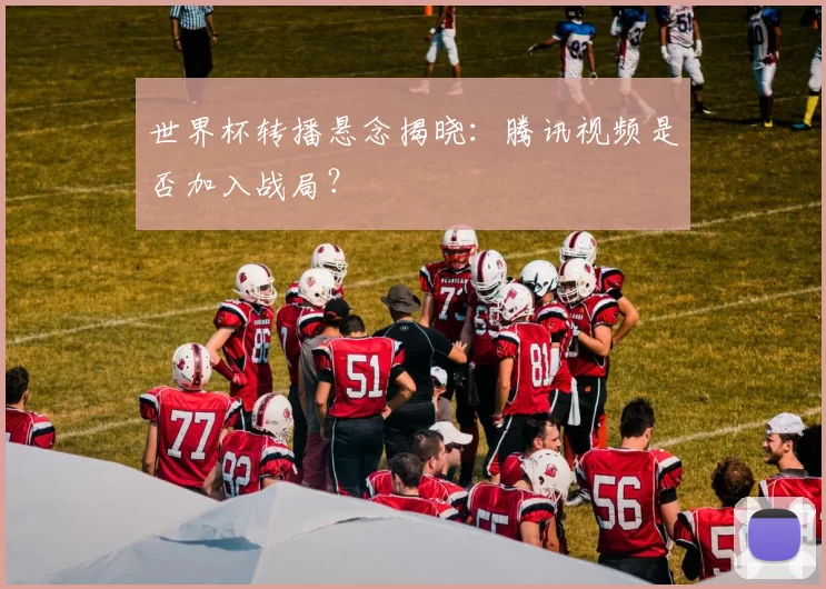 世界杯转播悬念揭晓:腾讯视频是否加入战局?