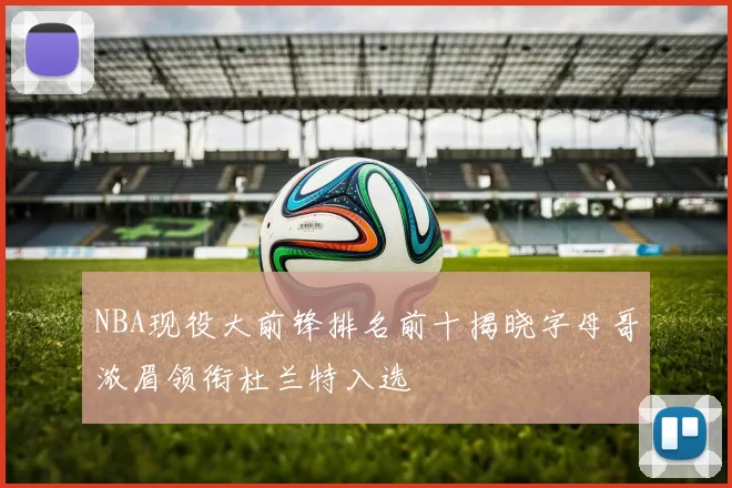 NBA现役大前锋排名前十揭晓字母哥浓眉领衔杜兰特入选