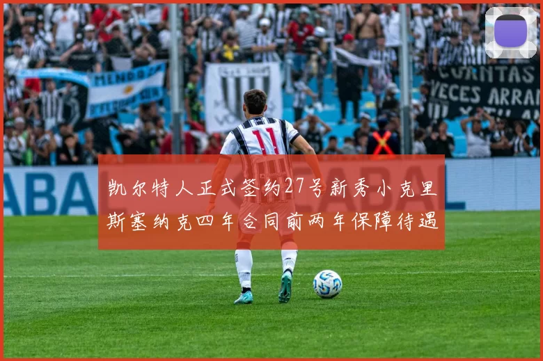 凯尔特人正式签约27号新秀小克里斯塞纳克四年合同前两年保障待遇明确