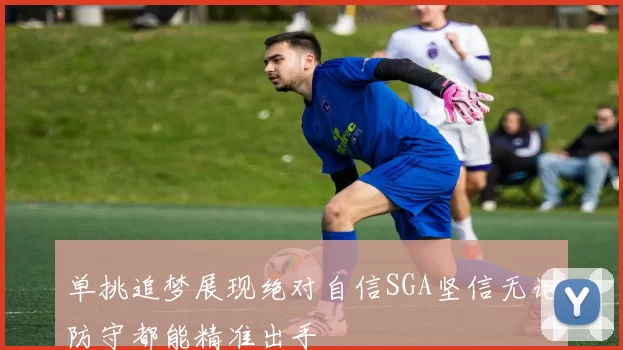 单挑追梦展现绝对自信SGA坚信无论防守都能精准出手