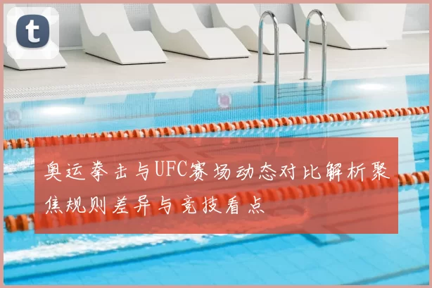 奥运拳击与UFC赛场动态对比解析聚焦规则差异与竞技看点