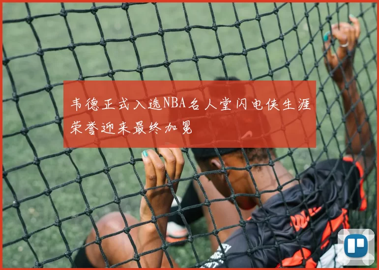 韦德正式入选NBA名人堂闪电侠生涯荣誉迎来最终加冕