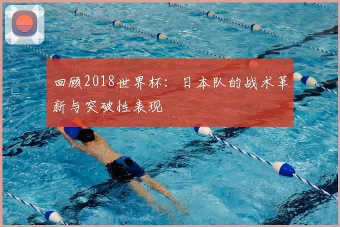 回顾2018世界杯:日本队的战术革新与突破性表现