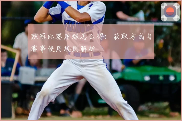欧冠比赛用球怎么得:获取方式与赛事使用规则解析