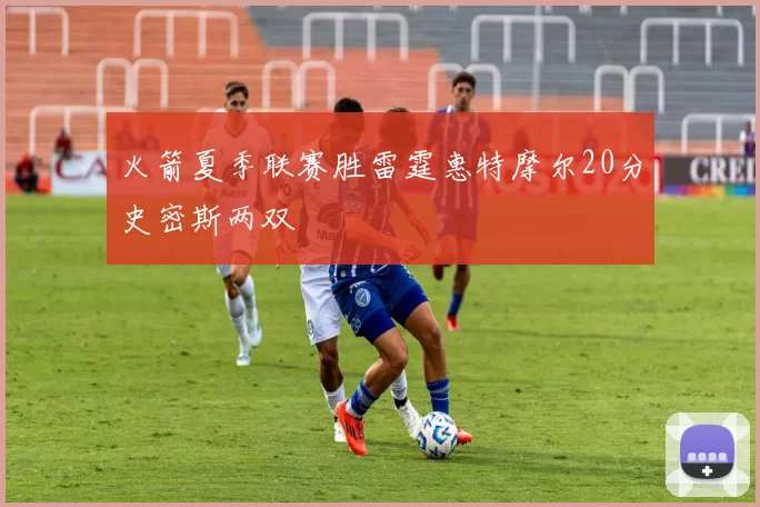 火箭夏季联赛胜雷霆惠特摩尔20分史密斯两双