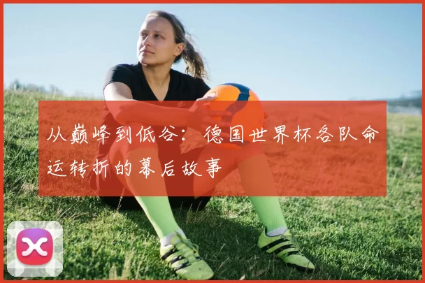从巅峰到低谷：德国世界杯各队命运转折的幕后故事