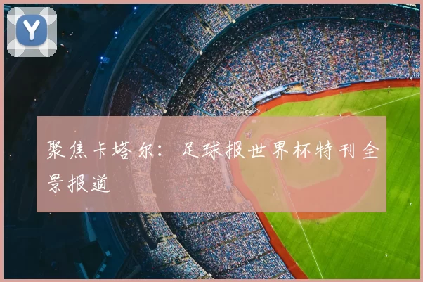 聚焦卡塔尔:足球报世界杯特刊全景报道