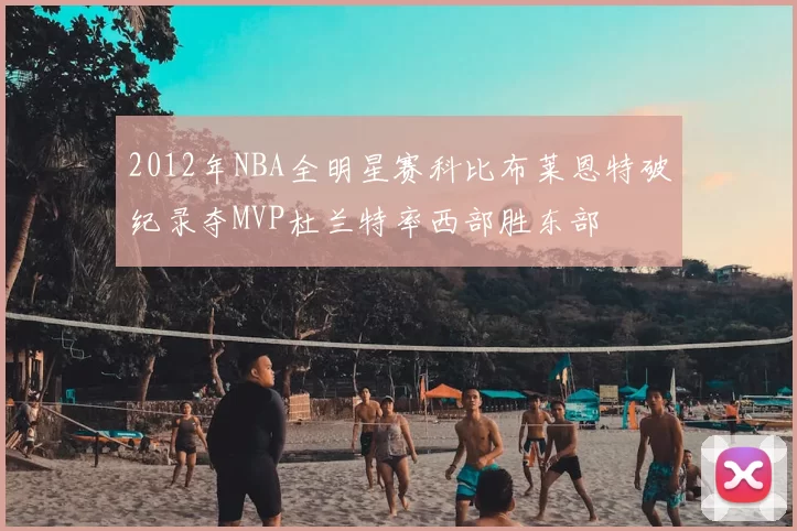 2012年NBA全明星赛科比布莱恩特破纪录夺MVP杜兰特率西部胜东部