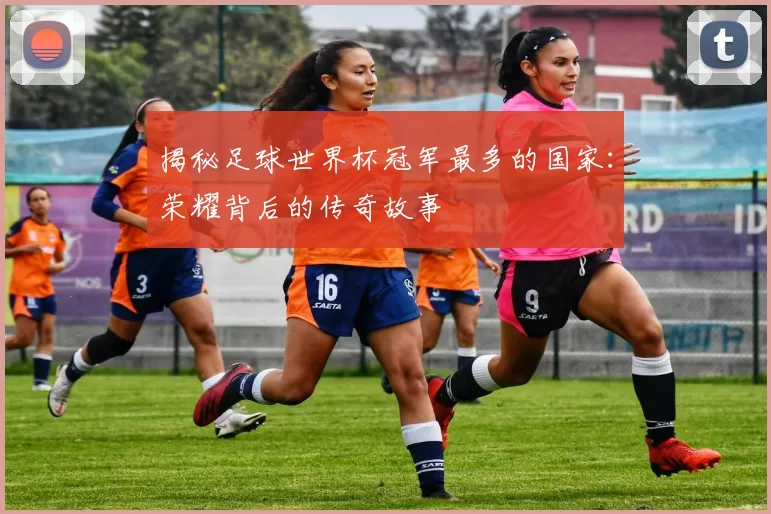揭秘足球世界杯冠军最多的国家：荣耀背后的传奇故事