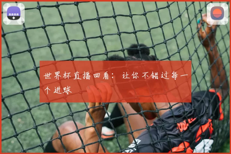 世界杯直播回看：让你不错过每一个进球