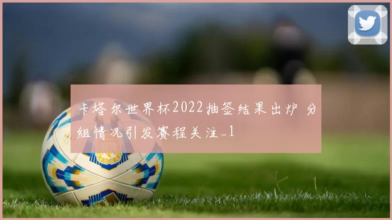 卡塔尔世界杯2022抽签结果出炉 分组情况引发赛程关注_1