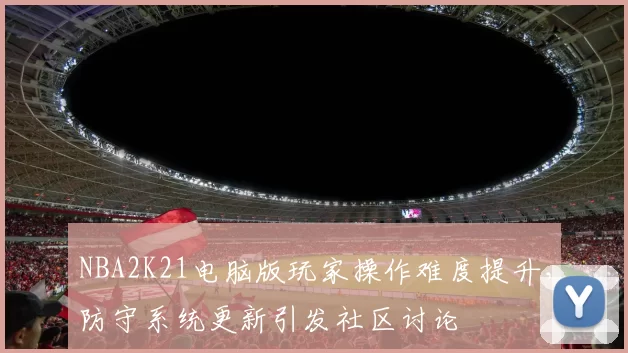 NBA2K21电脑版玩家操作难度提升，防守系统更新引发社区讨论