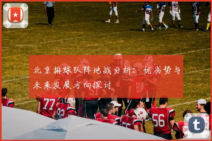 北京排球队阵地战分析:优劣势与未来发展方向探讨