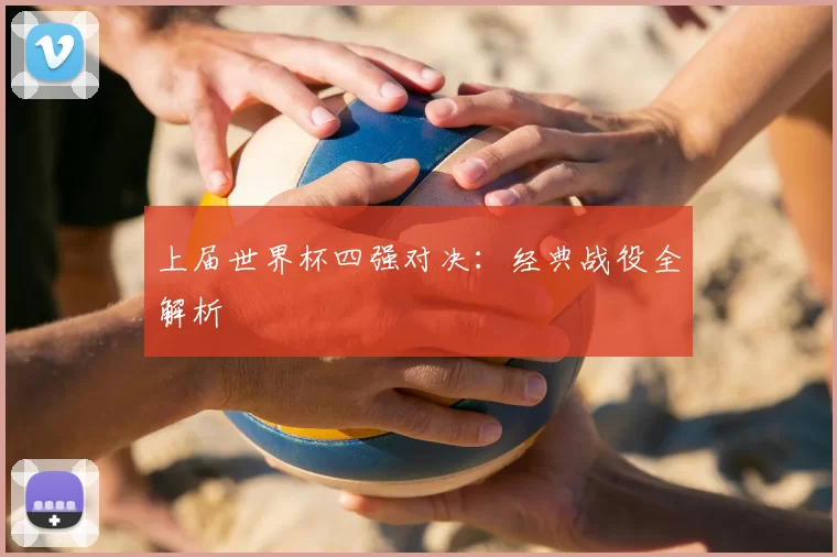 上届世界杯四强对决：经典战役全解析