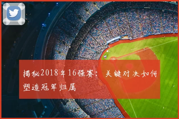 揭秘2018年16强赛:关键对决如何塑造冠军归属