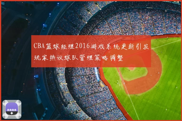 CBA篮球经理2016游戏系统更新引发玩家热议球队管理策略调整
