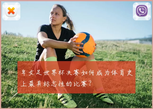 年女足世界杯决赛如何成为体育史上最具标志性的比赛？