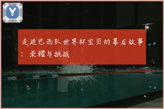 走进巴西队世界杯宝贝的幕后故事：荣耀与挑战