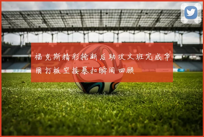 福克斯精彩抢断后助攻文班完成华丽打板空接暴扣瞬间回顾