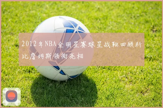2012年NBA全明星赛球星战靴回顾科比詹姆斯领衔亮相
