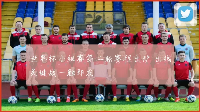 世界杯小组赛第二轮赛程出炉 出线关键战一触即发
