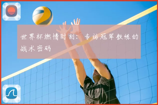 世界杯燃情时刻:专访冠军教练的战术密码
