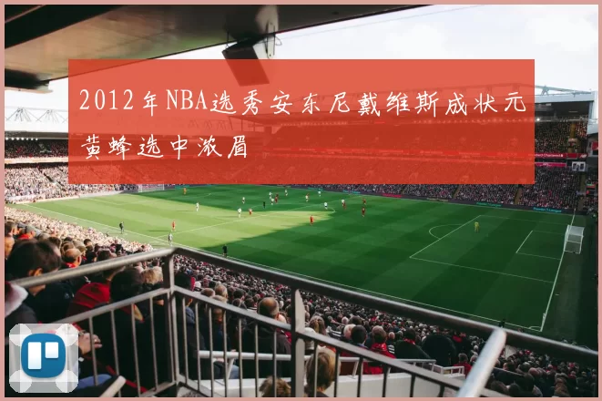 2012年NBA选秀安东尼戴维斯成状元黄蜂选中浓眉
