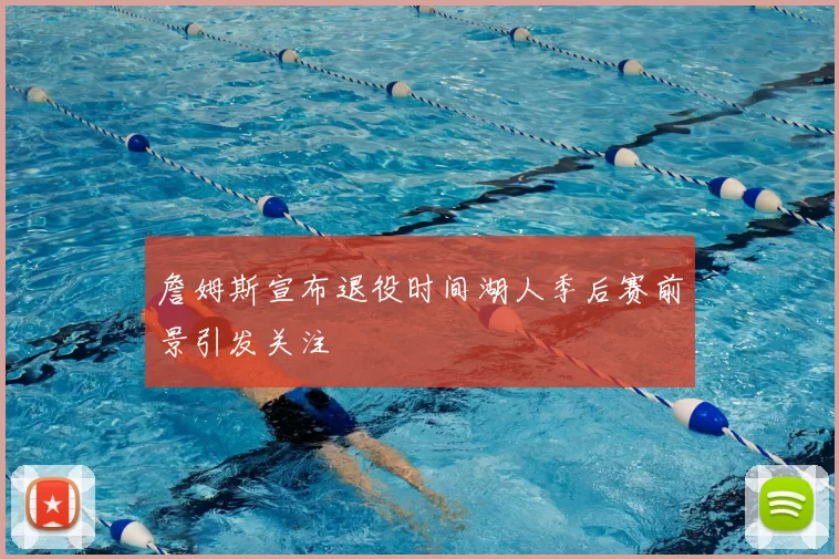 詹姆斯宣布退役时间湖人季后赛前景引发关注