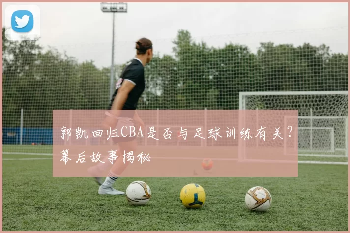 郭凯回归CBA是否与足球训练有关?幕后故事揭秘