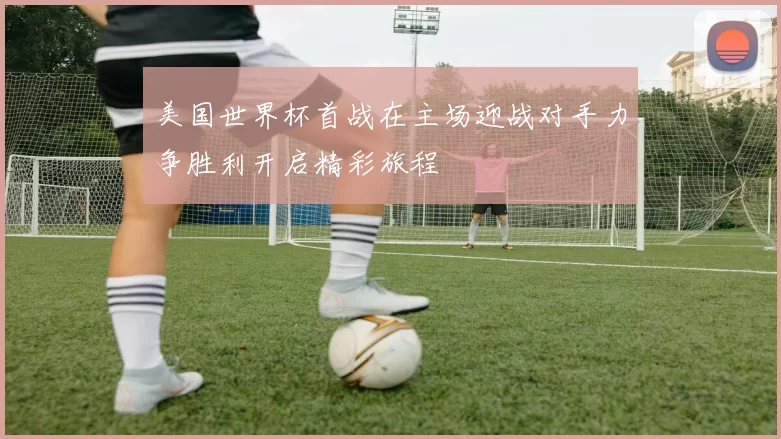 美国世界杯首战在主场迎战对手力争胜利开启精彩旅程