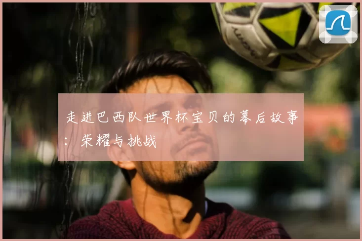 走进巴西队世界杯宝贝的幕后故事:荣耀与挑战