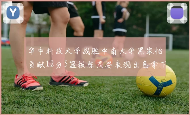 华中科技大学战胜中南大学黑家怡贡献12分5篮板陈茂姿表现出色拿下19分7篮板