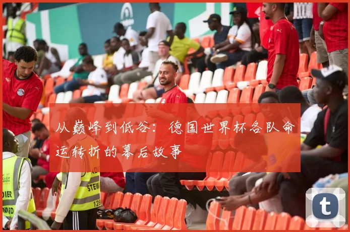 从巅峰到低谷:德国世界杯各队命运转折的幕后故事