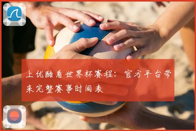 上优酷看世界杯赛程:官方平台带来完整赛事时间表