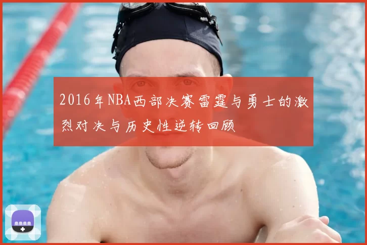 2016年NBA西部决赛雷霆与勇士的激烈对决与历史性逆转回顾