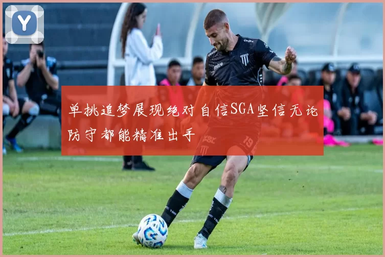 单挑追梦展现绝对自信SGA坚信无论防守都能精准出手