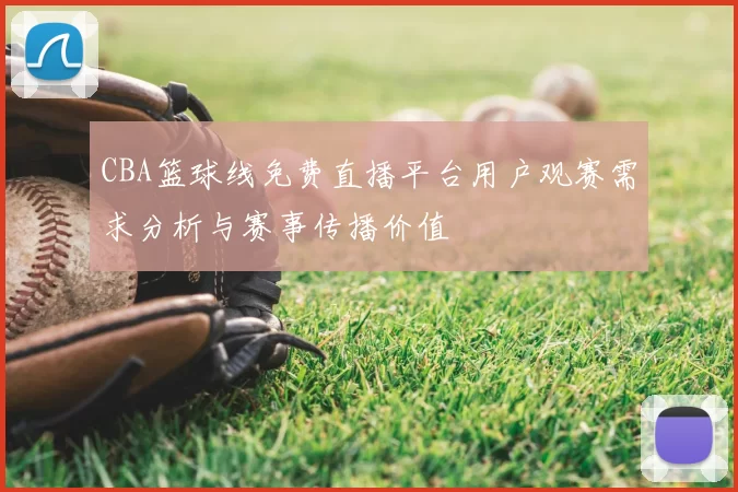 CBA篮球线免费直播平台用户观赛需求分析与赛事传播价值