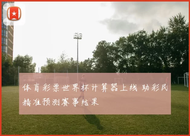 体育彩票世界杯计算器上线 助彩民精准预测赛事结果