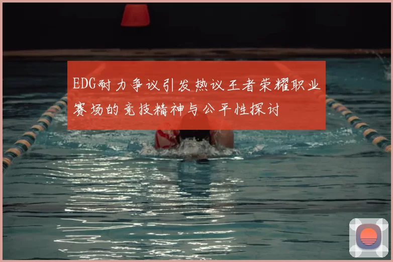 EDG耐力争议引发热议王者荣耀职业赛场的竞技精神与公平性探讨