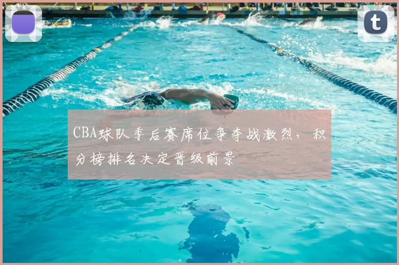 CBA球队季后赛席位争夺战激烈,积分榜排名决定晋级前景