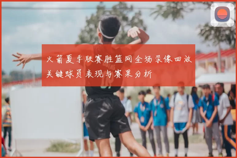 火箭夏季联赛胜篮网全场录像回放关键球员表现与赛果分析