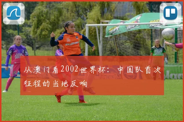 从澳门看2002世界杯:中国队首次征程的当地反响