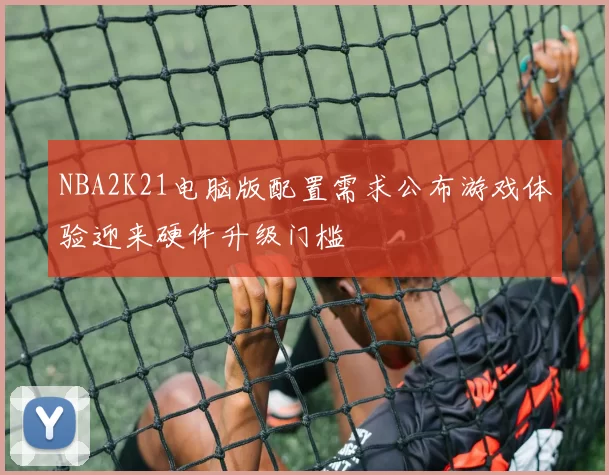 NBA2K21电脑版配置需求公布游戏体验迎来硬件升级门槛