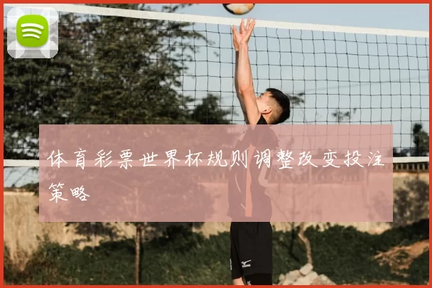 体育彩票世界杯规则调整改变投注策略