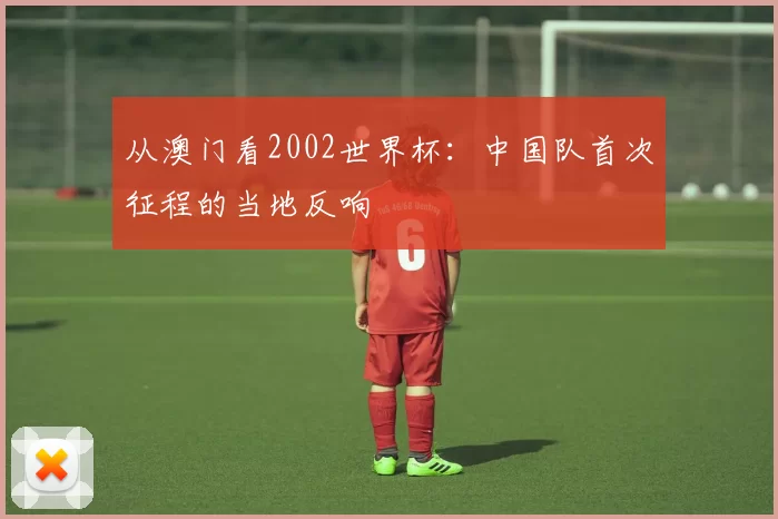 从澳门看2002世界杯：中国队首次征程的当地反响