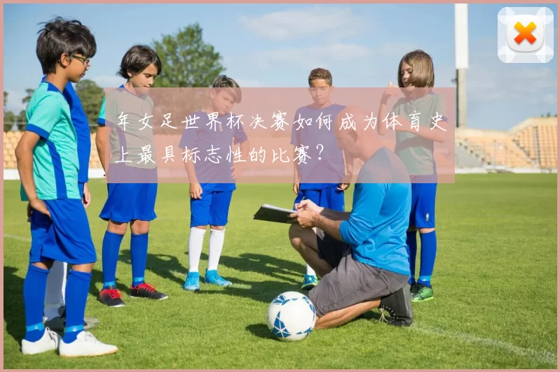 年女足世界杯决赛如何成为体育史上最具标志性的比赛?