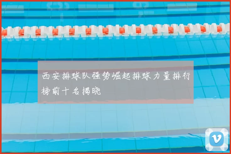 西安排球队强势崛起排球力量排行榜前十名揭晓